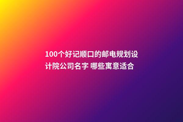 100个好记顺口的邮电规划设计院公司名字 哪些寓意适合-第1张-公司起名-玄机派